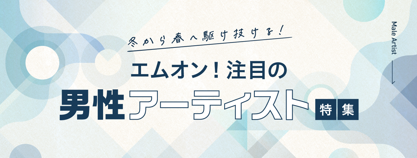冬から春へ駆け抜ける!エムオン!注目の男性アーティスト特集!|MUSIC ON! TV(エムオン!)
