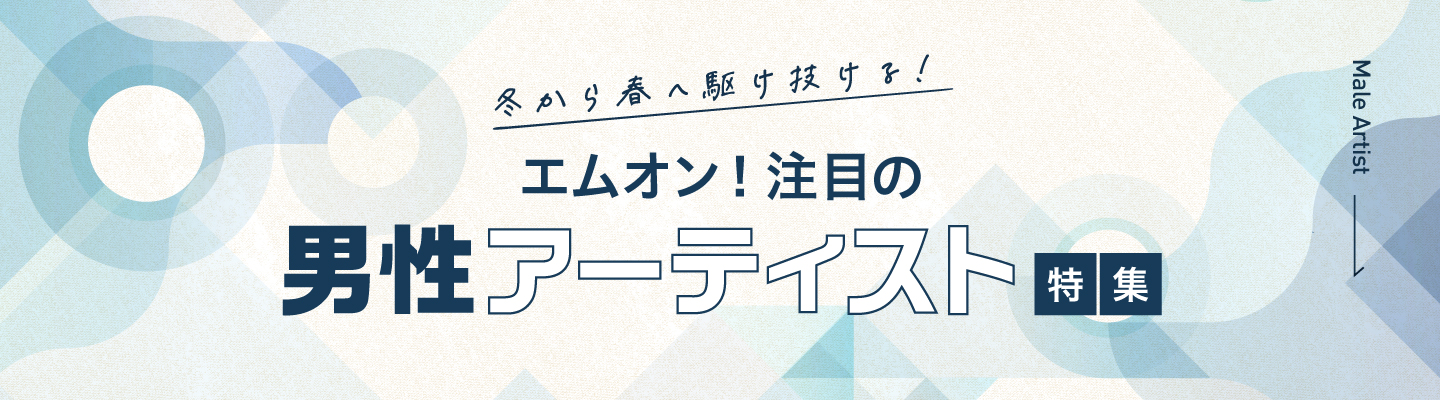 冬から春へ駆け抜ける!エムオン!注目の男性アーティスト特集!|MUSIC ON! TV(エムオン!)