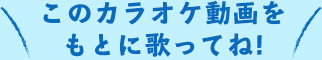 このカラオケ動画を もとに歌ってね!