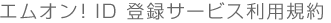 エムオン!ID 登録サービス利用規約