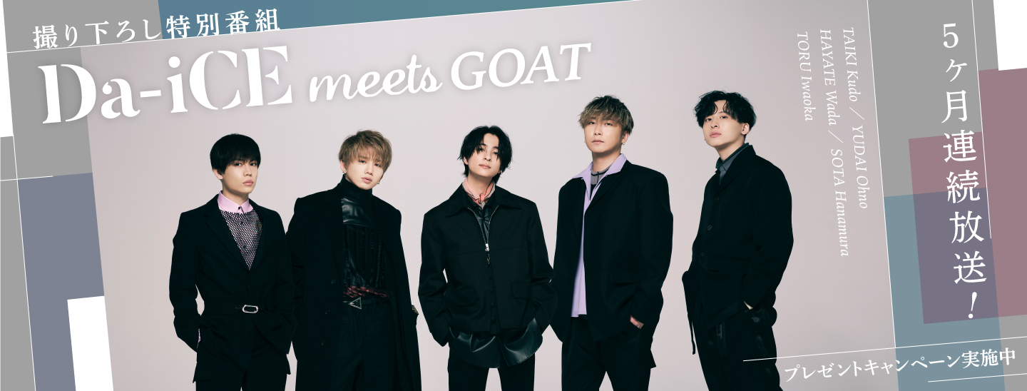 6月から５ヶ月連続で撮り下ろし特別番組の放送決定！Da-iCEがさまざまな分野の最高な才能(GOAT)と出会う新番組！オリジナルグッズがもらえるキャンペーン実施中！番組観覧に参加できるチャンスも！