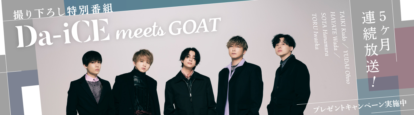 6月から５ヶ月連続で撮り下ろし特別番組の放送決定！Da-iCEがさまざまな分野の最高な才能(GOAT)と出会う新番組！オリジナルグッズがもらえるキャンペーン実施中！番組観覧に参加できるチャンスも！！