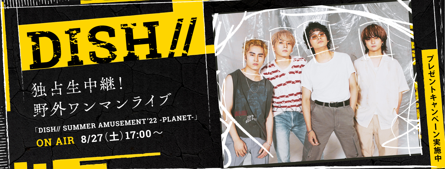 ダンスロックバンド、DISH// 毎年夏恒例の野外ワンマンライブ「DISH// SUMMER AMUSEMENT ’22 -PLANET-」の模様を8/27(土)にエムオン!で独占生中継！プレゼントキャンペーンも実施決定！