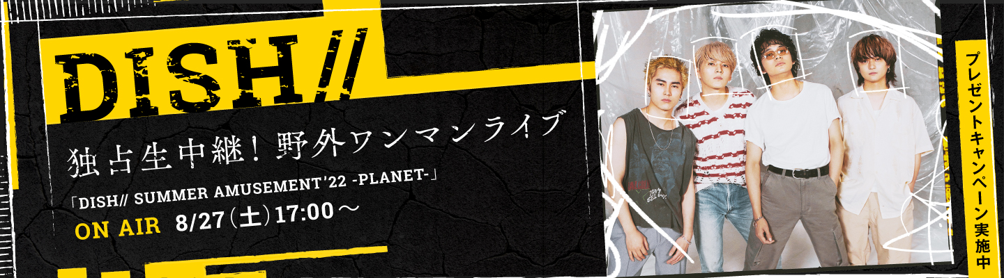 ダンスロックバンド、DISH// 毎年夏恒例の野外ワンマンライブ「DISH// SUMMER AMUSEMENT ’22 -PLANET-」の模様を8/27(土)にエムオン!で独占生中継！プレゼントキャンペーンも実施決定！