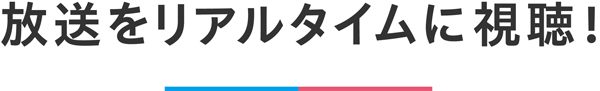 放送をリアルタイムに視聴！