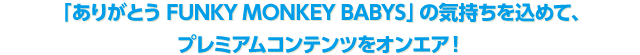 「ありがとう FUNKY MONKEY BABYS」の気持ちを込めて、プレミアムコンテンツをオンエア!